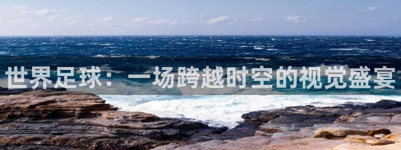 世界杯48支球队赛制:世界足球:一场跨越时空的视觉盛宴